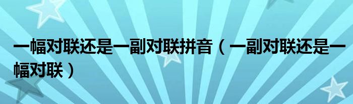 >一幅对联还是一副对联拼音（一副对联还是一幅对联）