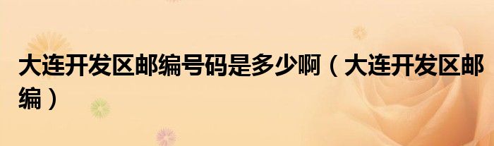 >大连开发区邮编号码是多少啊（大连开发区邮编）