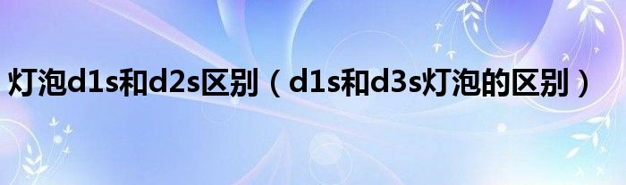 灯泡d1s和d2s区别（d1s和d3s灯泡的区别）