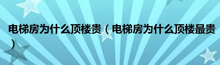 电梯房为什么顶楼贵（电梯房为什么顶楼最贵）