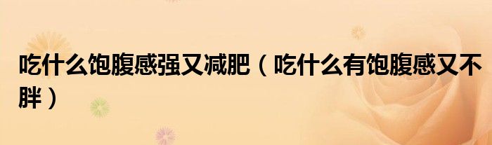 吃什么饱腹感强又减肥（吃什么有饱腹感又不胖）