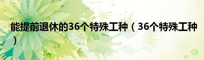 能提前退休的36个特殊工种（36个特殊工种）