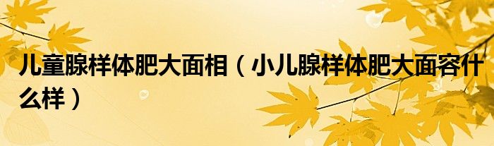 儿童腺样体肥大面相（小儿腺样体肥大面容什么样）