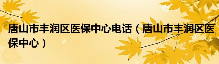 唐山市丰润区医保中心电话（唐山市丰润区医保中心）