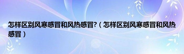 怎样区别风寒感冒和风热感冒?（怎样区别风寒感冒和风热感冒）