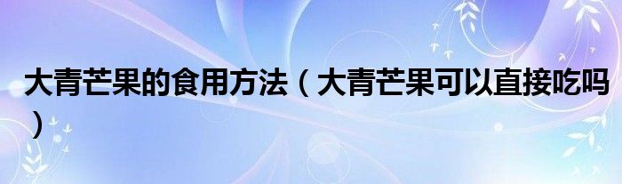 大青芒果的食用方法（大青芒果可以直接吃吗）