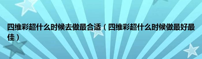 四维彩超什么时候去做最合适（四维彩超什么时候做最好最佳）