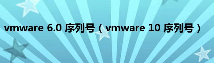 vmware 6.0 序列号（vmware 10 序列号）