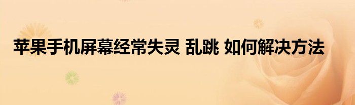 苹果手机屏幕经常失灵 乱跳 如何解决方法