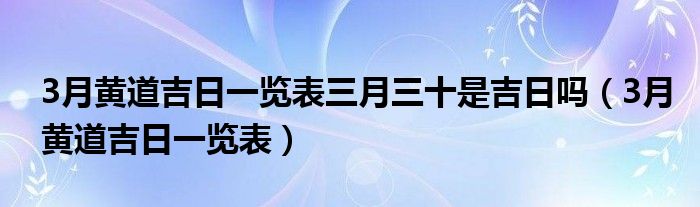 3月黄道吉日一览表三月三十是吉日吗（3月黄道吉日一览表）