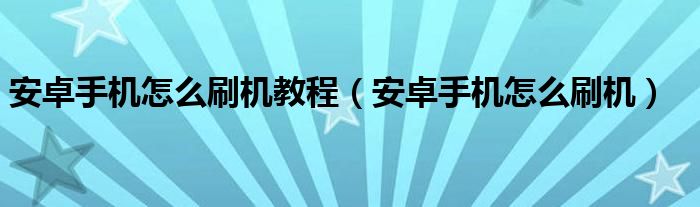 安卓手机怎么刷机教程（安卓手机怎么刷机）