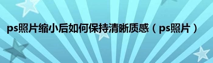 ps照片缩小后如何保持清晰质感（ps照片）