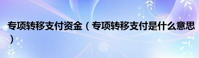 专项转移支付资金（专项转移支付是什么意思）