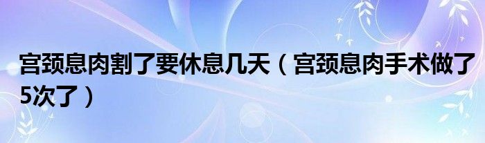 宫颈息肉割了要休息几天（宫颈息肉手术做了5次了）