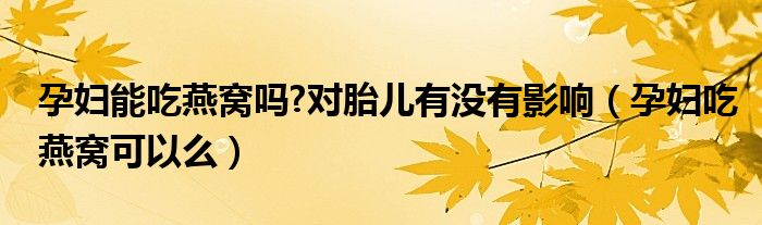 孕妇能吃燕窝吗?对胎儿有没有影响（孕妇吃燕窝可以么）