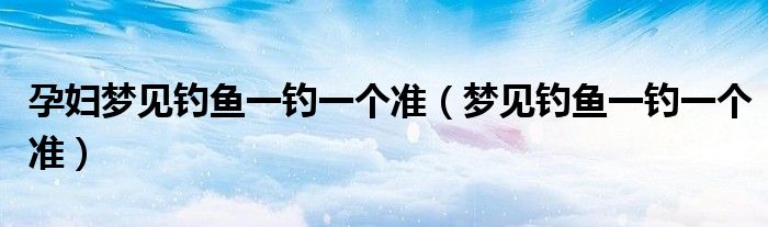 孕妇梦见钓鱼一钓一个准（梦见钓鱼一钓一个准）