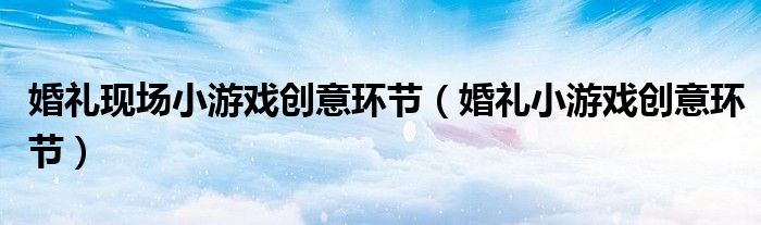婚礼现场小游戏创意环节（婚礼小游戏创意环节）