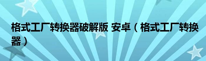 格式工厂转换器破解版 安卓（格式工厂转换器）