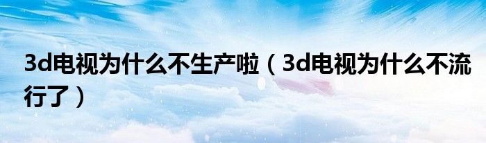 3d电视为什么不生产啦（3d电视为什么不流行了）