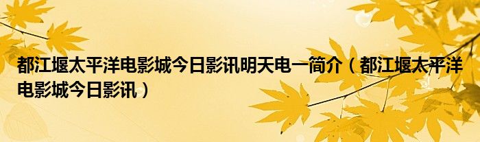 都江堰太平洋电影城今日影讯明天电一简介（都江堰太平洋电影城今日影讯）