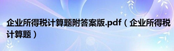 企业所得税计算题附答案版.pdf（企业所得税计算题）