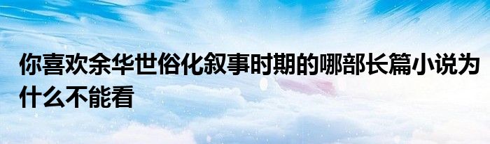 你喜欢余华世俗化叙事时期的哪部长篇小说为什么不能看