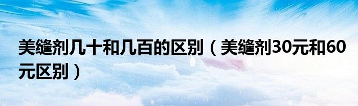 美缝剂几十和几百的区别（美缝剂30元和60元区别）