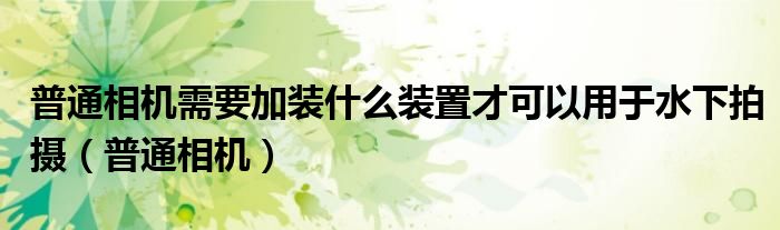 普通相机需要加装什么装置才可以用于水下拍摄（普通相机）