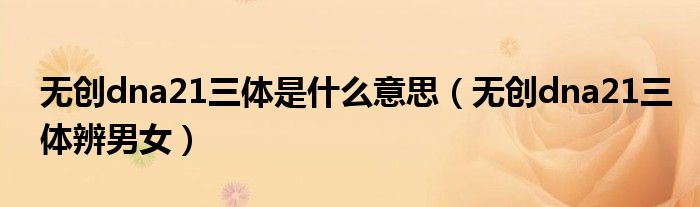 无创dna21三体是什么意思（无创dna21三体辨男女）
