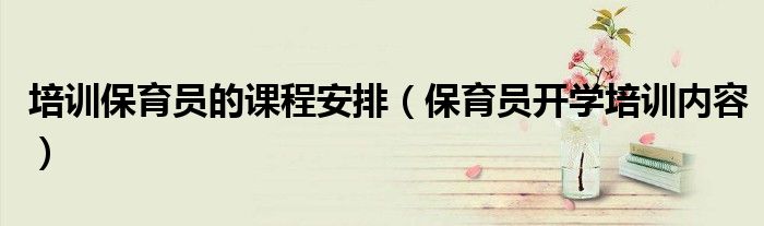 培训保育员的课程安排（保育员开学培训内容）