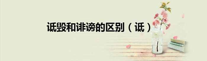 诋毁和诽谤的区别（诋）