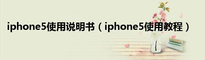 iphone5使用说明书（iphone5使用教程）