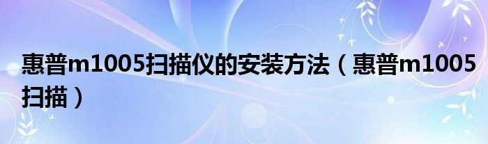 惠普m1005扫描仪的安装方法（惠普m1005扫描）