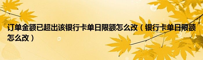 订单金额已超出该银行卡单日限额怎么改（银行卡单日限额怎么改）