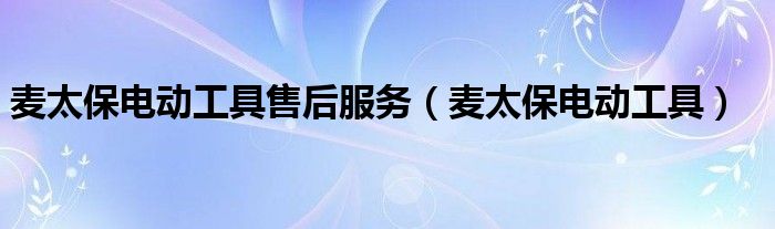 麦太保电动工具售后服务（麦太保电动工具）