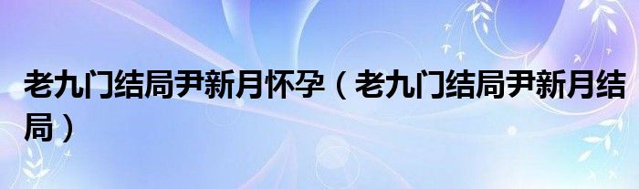 老九门结局尹新月怀孕（老九门结局尹新月结局）
