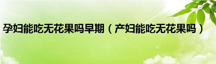孕妇能吃无花果吗早期（产妇能吃无花果吗）
