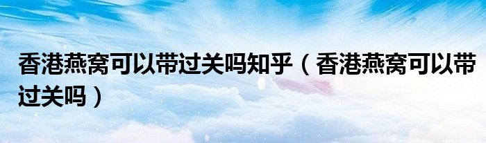 香港燕窝可以带过关吗知乎（香港燕窝可以带过关吗）