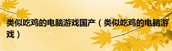 类似吃鸡的电脑游戏国产（类似吃鸡的电脑游戏）