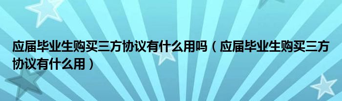 应届毕业生购买三方协议有什么用吗（应届毕业生购买三方协议有什么用）