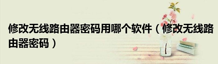 修改无线路由器密码用哪个软件（修改无线路由器密码）