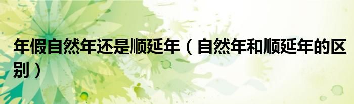 年假自然年还是顺延年（自然年和顺延年的区别）