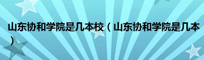 山东协和学院是几本校（山东协和学院是几本）