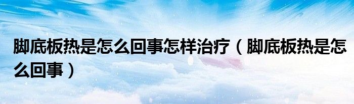 脚底板热是怎么回事怎样治疗（脚底板热是怎么回事）