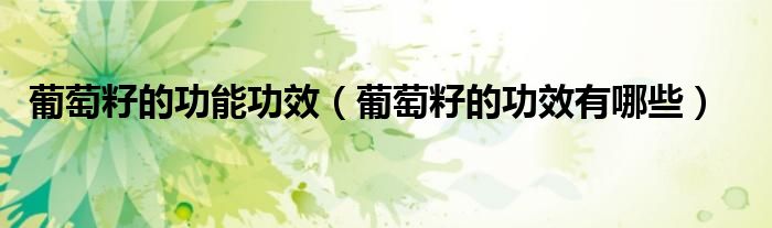 葡萄籽的功能功效（葡萄籽的功效有哪些）