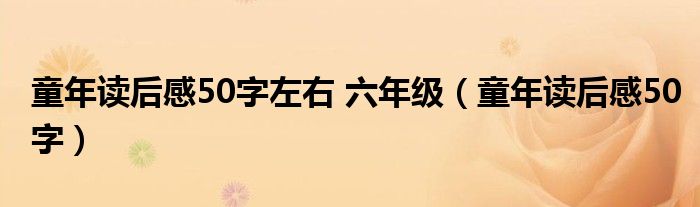 童年读后感50字左右 六年级（童年读后感50字）