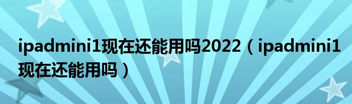 ipadmini1现在还能用吗2022（ipadmini1现在还能用吗）