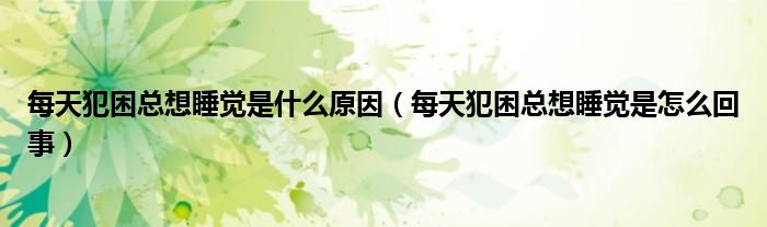 每天犯困总想睡觉是什么原因（每天犯困总想睡觉是怎么回事）