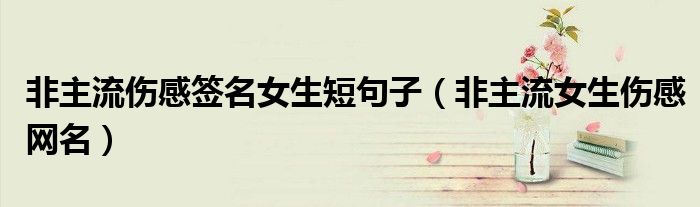非主流伤感签名女生短句子（非主流女生伤感网名）