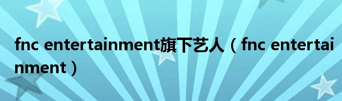 fnc entertainment旗下艺人（fnc entertainment）